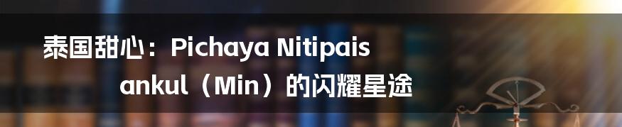 泰国甜心:Pichaya Nitipaisankul(Min)的闪耀星途