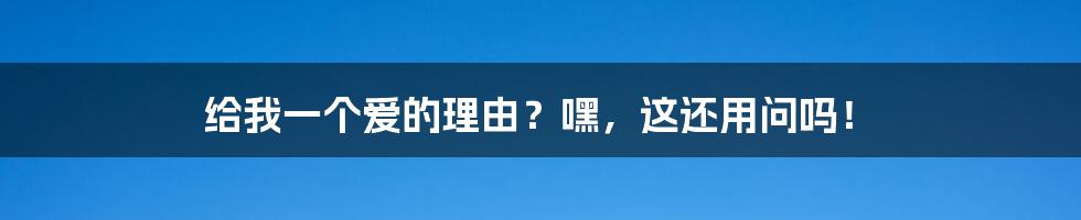 给我一个爱的理由?嘿,这还用问吗!