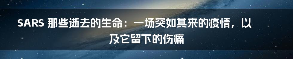 SARS 那些逝去的生命:一场突如其来的疫情,以及它留下的伤痛