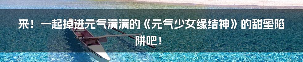 来!一起掉进元气满满的《元气少女缘结神》的甜蜜陷阱吧!