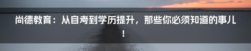 尚德教育:从自考到学历提升,那些你必须知道的事儿!