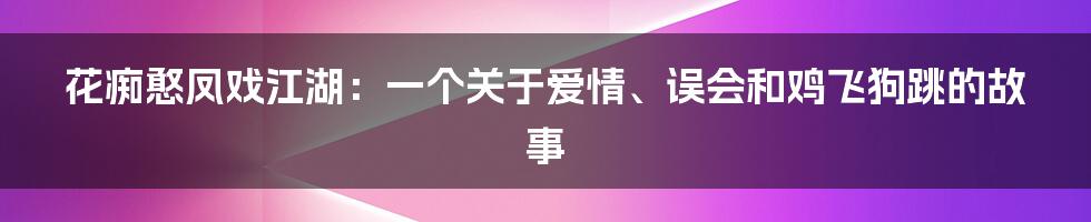 花痴憨凤戏江湖：一个关于爱情、误会和鸡飞狗跳的故事