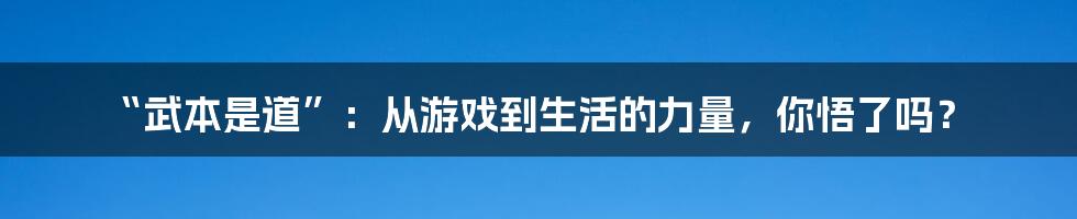 “武本是道”：从游戏到生活的力量，你悟了吗？