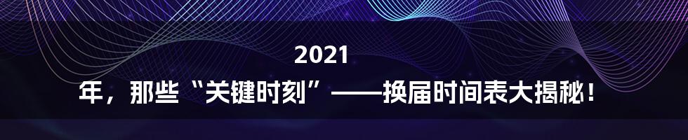 2021 年,那些“关键时刻”——换届时间表大揭秘!