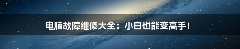 电脑故障维修大全:小白也能变高手!