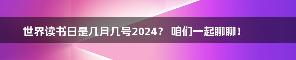 世界读书日是几月几号2024？ 咱们一起聊聊！