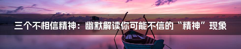 三个不相信精神：幽默解读你可能不信的“精神”现象