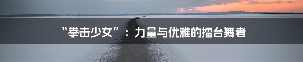 “拳击少女”:力量与优雅的擂台舞者