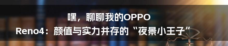 嘿,聊聊我的OPPO Reno4:颜值与实力并存的“夜景小王子”