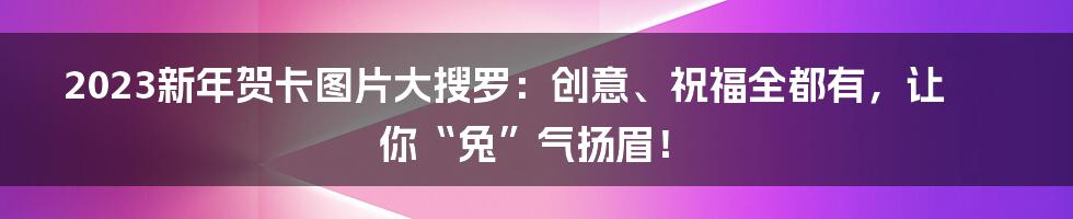2023新年贺卡图片大搜罗：创意、祝福全都有，让你“兔”气扬眉！