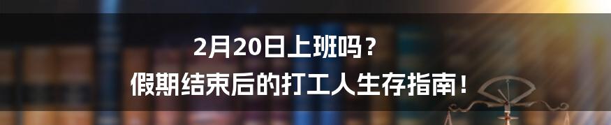 2月20日上班吗? 假期结束后的打工人生存指南!