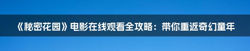《秘密花园》电影在线观看全攻略:带你重返奇幻童年
