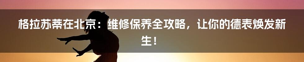 格拉苏蒂在北京:维修保养全攻略,让你的德表焕发新生!