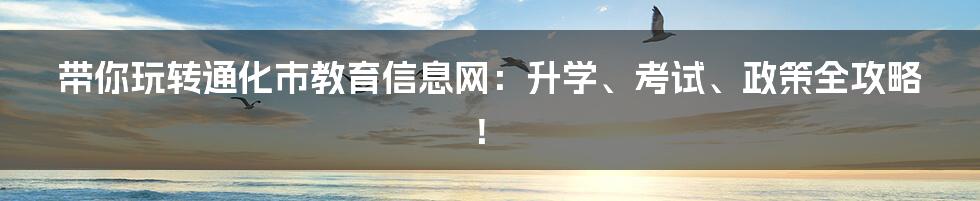 带你玩转通化市教育信息网:升学、考试、政策全攻略!
