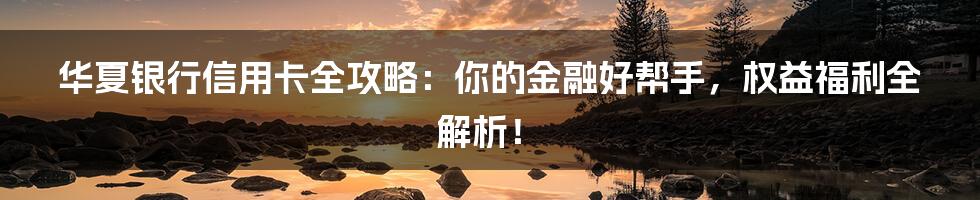 华夏银行信用卡全攻略:你的金融好帮手,权益福利全解析!