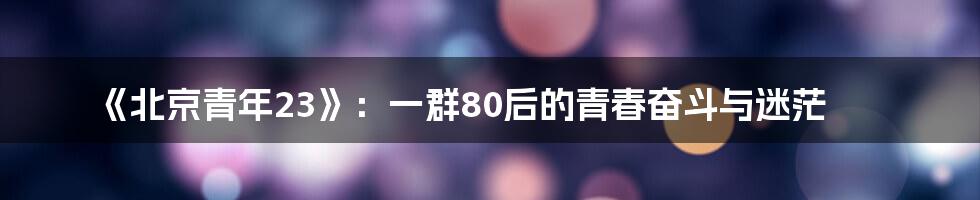《北京青年23》:一群80后的青春奋斗与迷茫