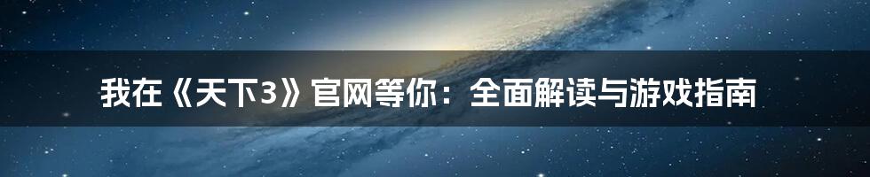 我在《天下3》官网等你:全面解读与游戏指南