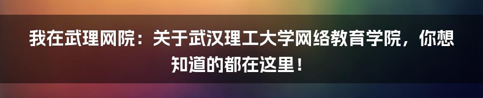 我在武理网院:关于武汉理工大学网络教育学院,你想知道的都在这里!