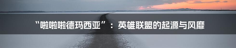 “啦啦啦德玛西亚”:英雄联盟的起源与风靡