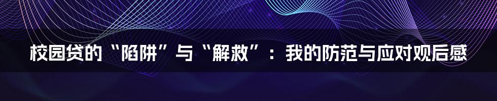 校园贷的“陷阱”与“解救”:我的防范与应对观后感