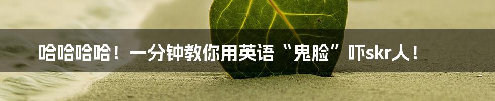 哈哈哈哈!一分钟教你用英语“鬼脸”吓skr人!