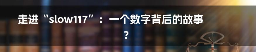 走进“slow117”:一个数字背后的故事?