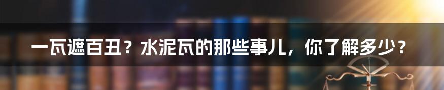 一瓦遮百丑？水泥瓦的那些事儿，你了解多少？