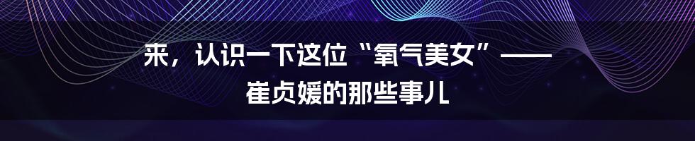 来,认识一下这位“氧气美女”—— 崔贞媛的那些事儿