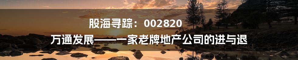 股海寻踪:002820 万通发展——一家老牌地产公司的进与退