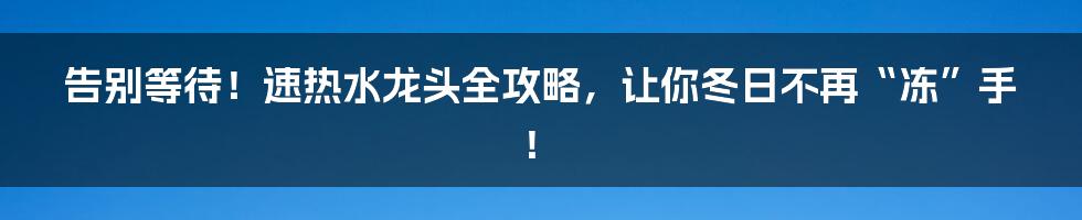 告别等待!速热水龙头全攻略,让你冬日不再“冻”手!