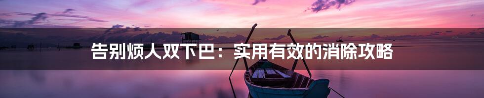 告别烦人双下巴:实用有效的消除攻略