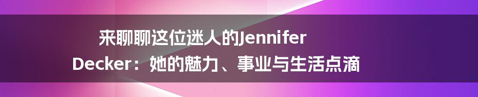 来聊聊这位迷人的Jennifer Decker：她的魅力、事业与生活点滴
