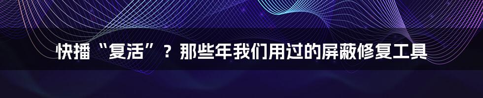 快播“复活”?那些年我们用过的屏蔽修复工具