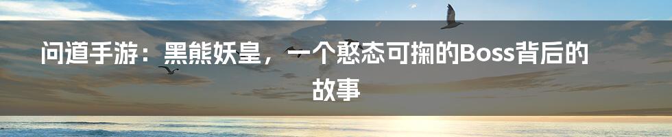 问道手游：黑熊妖皇，一个憨态可掬的Boss背后的故事
