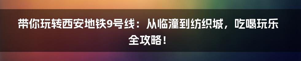 带你玩转西安地铁9号线：从临潼到纺织城，吃喝玩乐全攻略！