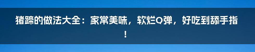 猪蹄的做法大全：家常美味，软烂Q弹，好吃到舔手指！