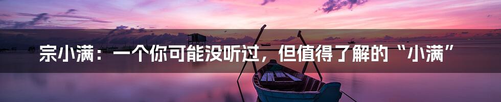宗小满：一个你可能没听过，但值得了解的“小满”