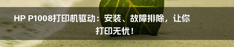 HP P1008打印机驱动:安装、故障排除,让你打印无忧!