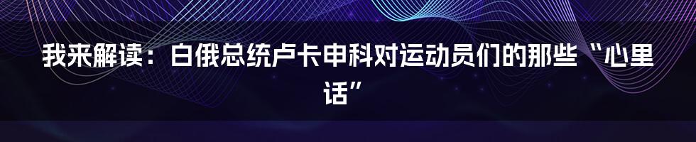我来解读:白俄总统卢卡申科对运动员们的那些“心里话”