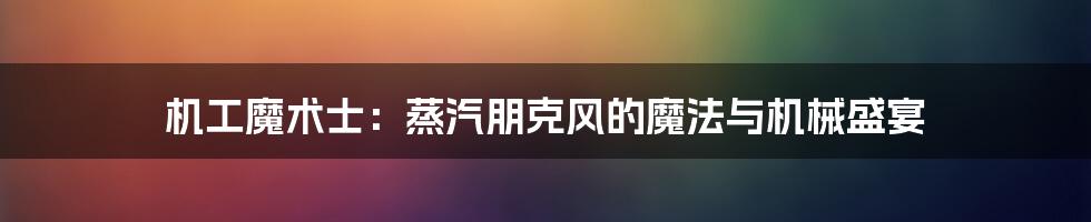 机工魔术士:蒸汽朋克风的魔法与机械盛宴