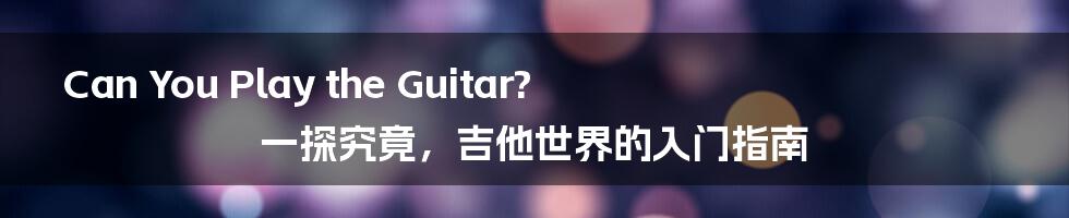 Can You Play the Guitar? 一探究竟，吉他世界的入门指南