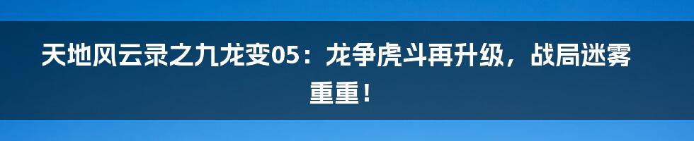 天地风云录之九龙变05:龙争虎斗再升级,战局迷雾重重!