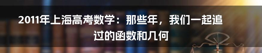 2011年上海高考数学：那些年，我们一起追过的函数和几何