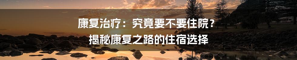 康复治疗：究竟要不要住院？ 揭秘康复之路的住宿选择
