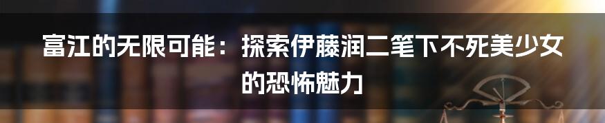 富江的无限可能:探索伊藤润二笔下不死美少女的恐怖魅力