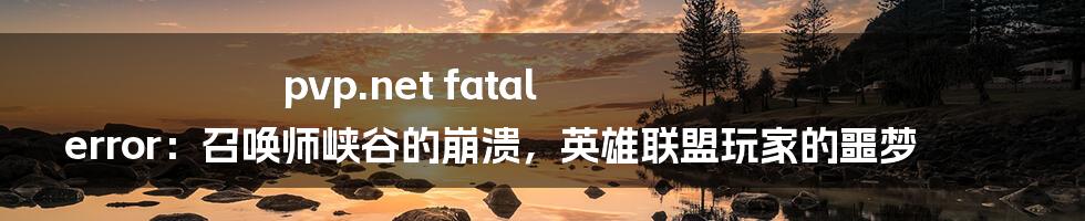 pvp.net fatal error:召唤师峡谷的崩溃,英雄联盟玩家的噩梦