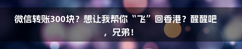 微信转账300块？想让我帮你“飞”回香港？醒醒吧，兄弟！
