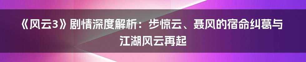 《风云3》剧情深度解析:步惊云、聂风的宿命纠葛与江湖风云再起