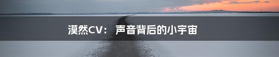 漠然CV: 声音背后的小宇宙