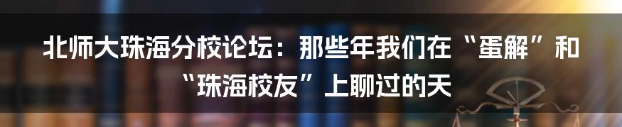 北师大珠海分校论坛:那些年我们在“蛋解”和“珠海校友”上聊过的天